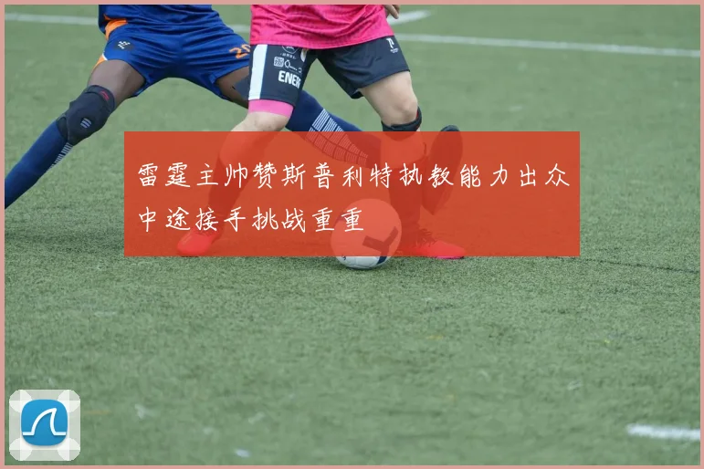 雷霆主帅赞斯普利特执教能力出众中途接手挑战重重