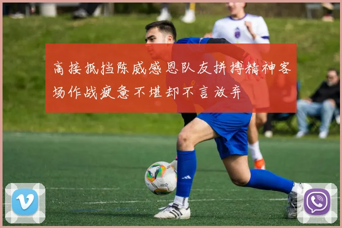 高接抵挡陈威感恩队友拼搏精神客场作战疲惫不堪却不言放弃