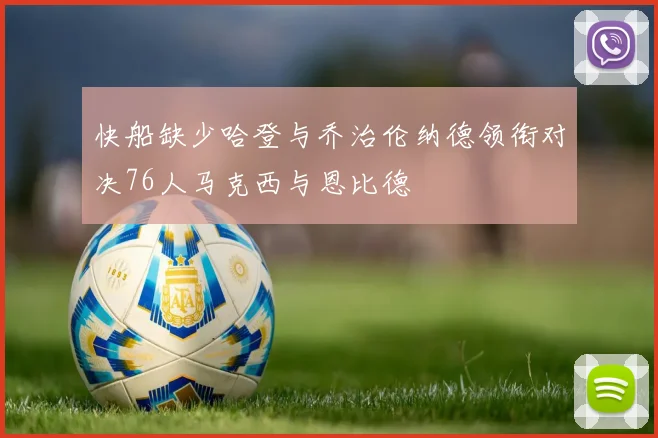 快船缺少哈登与乔治伦纳德领衔对决76人马克西与恩比德