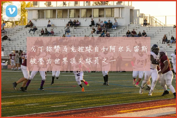 戈丁称赞马竞控球自如阿尔瓦雷斯被誉为世界顶尖球员之一
