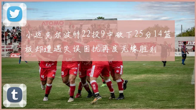 小迈克尔波特22投9中砍下25分14篮板却遭遇失误困扰再度无缘胜利