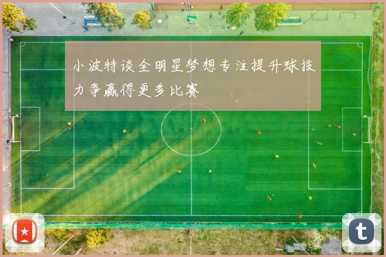 小波特谈全明星梦想专注提升球技力争赢得更多比赛