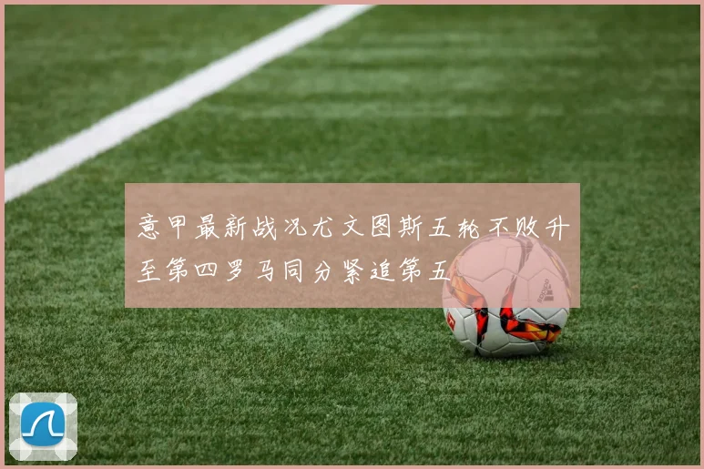 意甲最新战况尤文图斯五轮不败升至第四罗马同分紧追第五