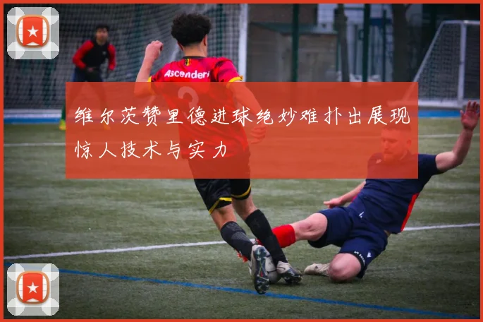 维尔茨赞里德进球绝妙难扑出展现惊人技术与实力