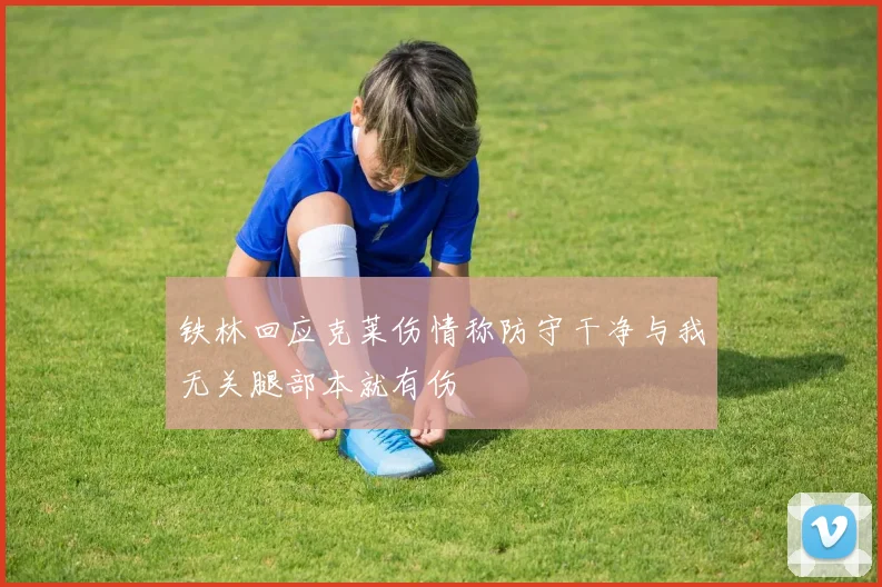 铁林回应克莱伤情称防守干净与我无关腿部本就有伤