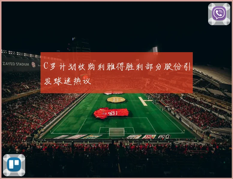 C罗计划收购利雅得胜利部分股份引发球迷热议