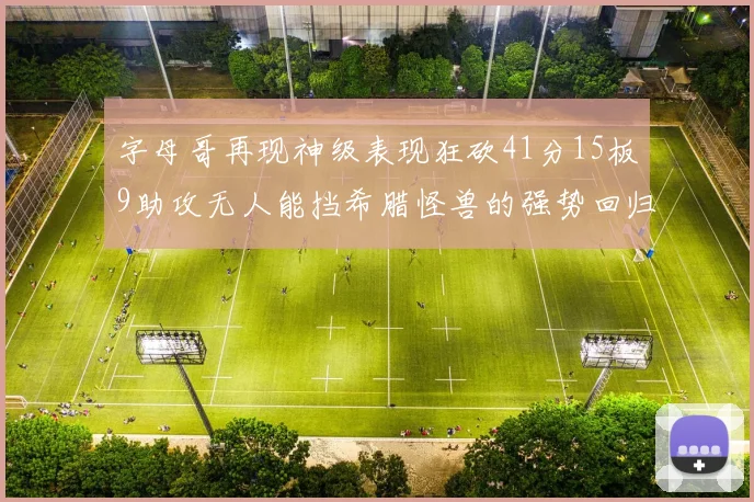 字母哥再现神级表现狂砍41分15板9助攻无人能挡希腊怪兽的强势回归