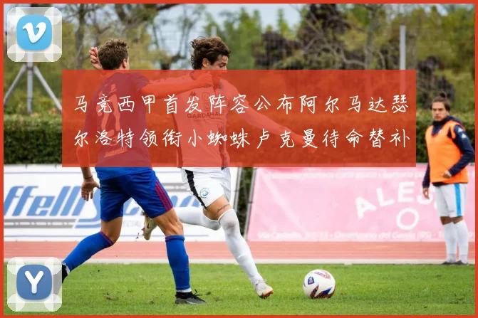马竞西甲首发阵容公布阿尔马达瑟尔洛特领衔小蜘蛛卢克曼待命替补