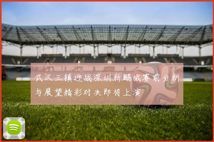 武汉三镇迎战深圳新鹏城赛前分析与展望精彩对决即将上演