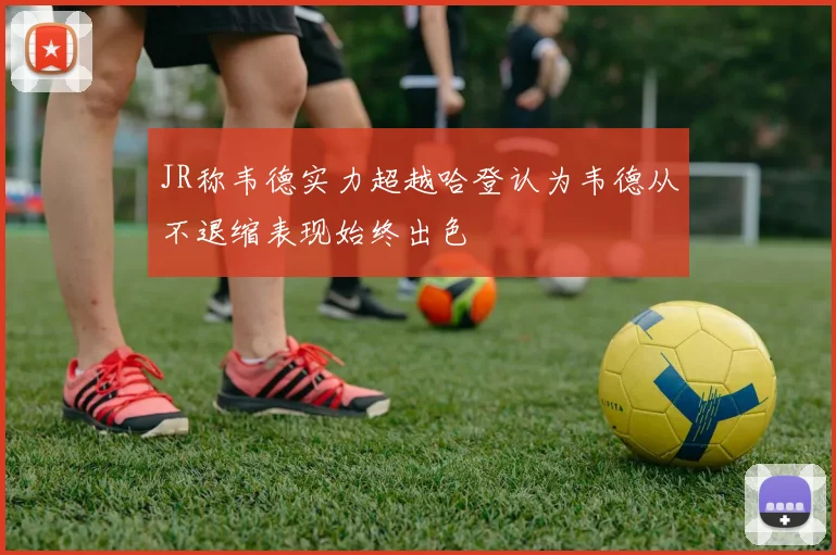 JR称韦德实力超越哈登认为韦德从不退缩表现始终出色