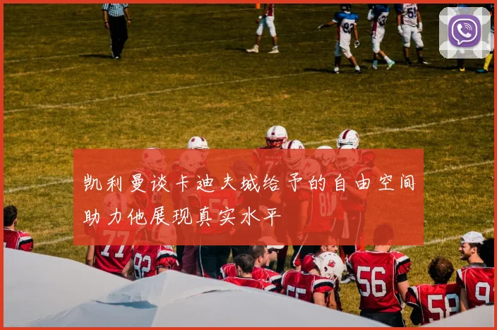 凯利曼谈卡迪夫城给予的自由空间助力他展现真实水平
