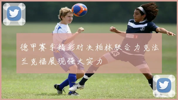 德甲赛季精彩对决柏林联合力克法兰克福展现强大实力