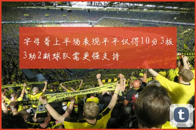 字母哥上半场表现平平仅得10分3板3助2断球队需更强支持