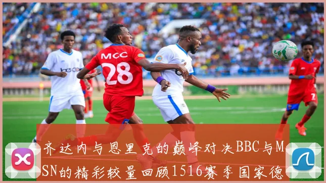 齐达内与恩里克的巅峰对决BBC与MSN的精彩较量回顾1516赛季国家德比