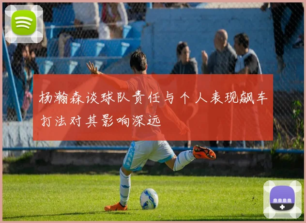 杨瀚森谈球队责任与个人表现飙车打法对其影响深远