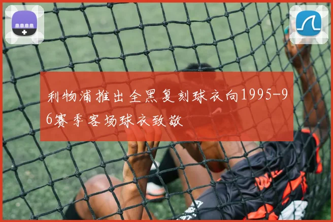 利物浦推出全黑复刻球衣向1995-96赛季客场球衣致敬