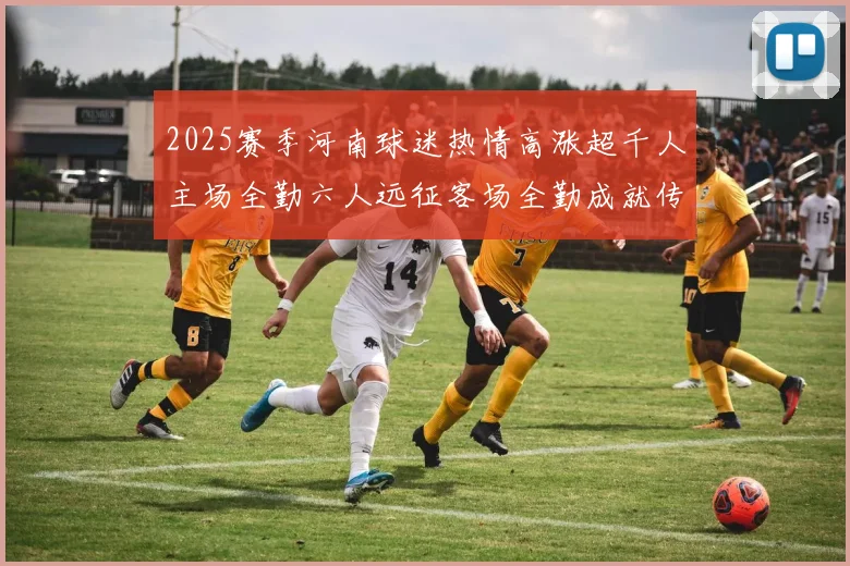 2025赛季河南球迷热情高涨超千人主场全勤六人远征客场全勤成就传奇
