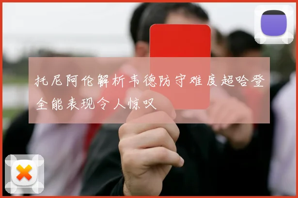 托尼阿伦解析韦德防守难度超哈登全能表现令人惊叹