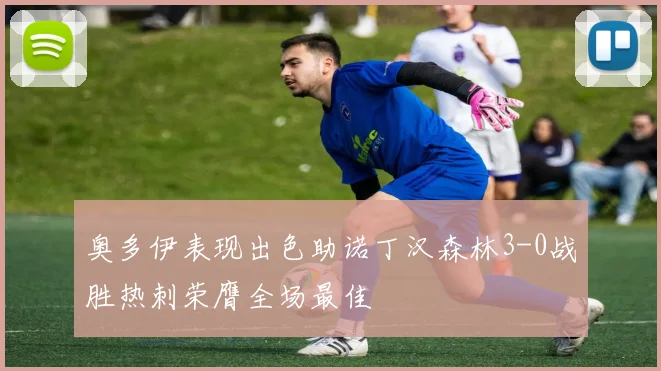 奥多伊表现出色助诺丁汉森林3-0战胜热刺荣膺全场最佳