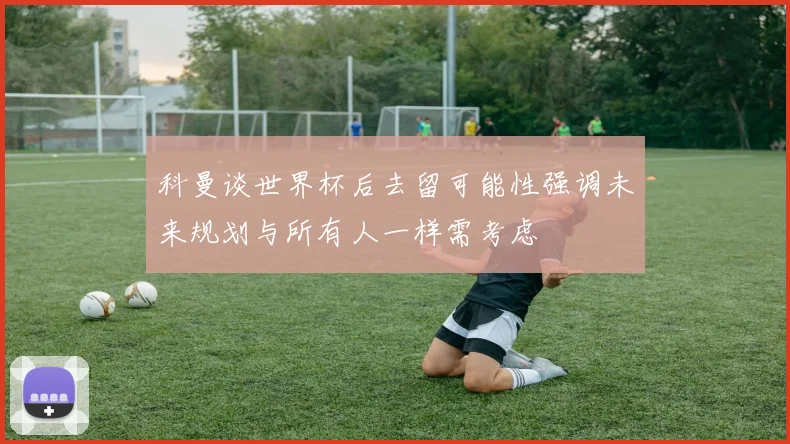 科曼谈世界杯后去留可能性强调未来规划与所有人一样需考虑