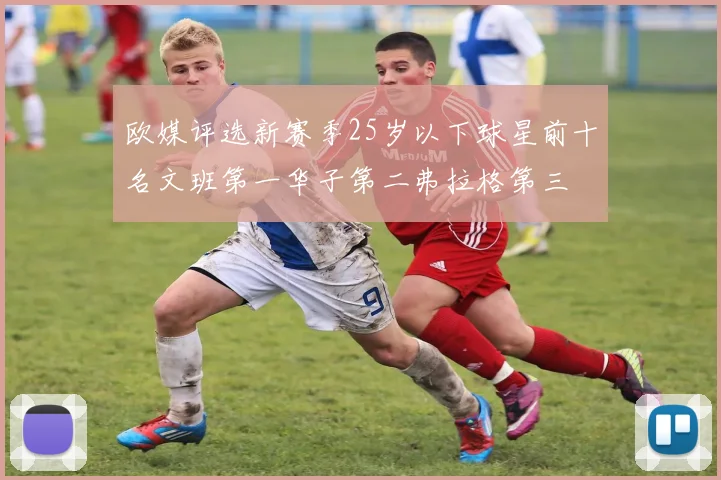 欧媒评选新赛季25岁以下球星前十名文班第一华子第二弗拉格第三