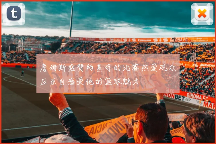 詹姆斯盛赞约基奇的比赛热爱观众应亲自感受他的篮球魅力
