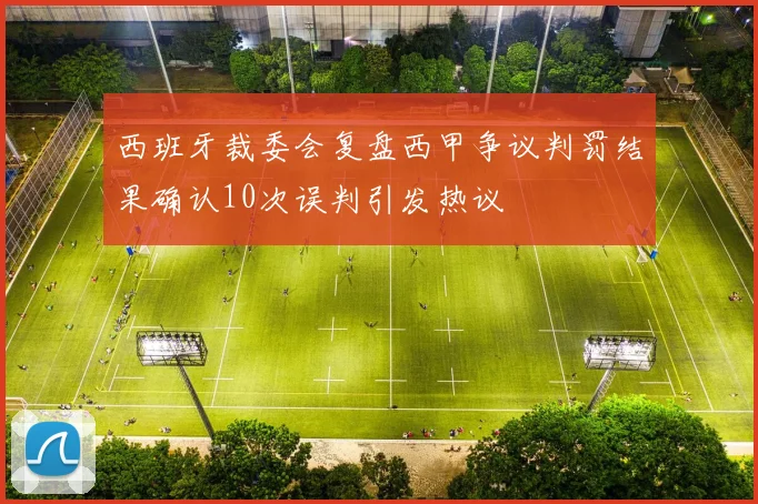 西班牙裁委会复盘西甲争议判罚结果确认10次误判引发热议
