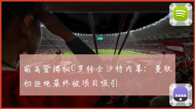 前高管揭秘C罗转会沙特内幕：曼联初拒绝最终被项目吸引