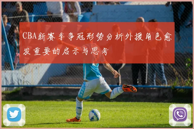 CBA新赛季争冠形势分析外援角色愈发重要的启示与思考