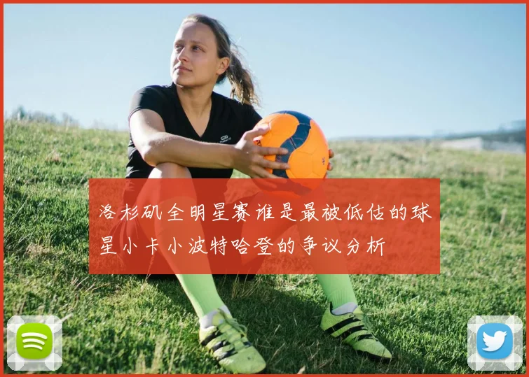 洛杉矶全明星赛谁是最被低估的球星小卡小波特哈登的争议分析