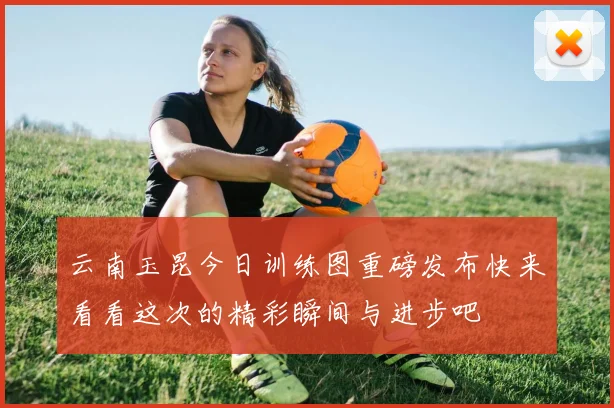 云南玉昆今日训练图重磅发布快来看看这次的精彩瞬间与进步吧