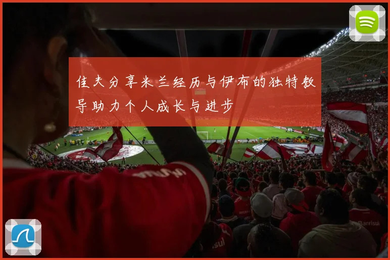 佳夫分享米兰经历与伊布的独特教导助力个人成长与进步