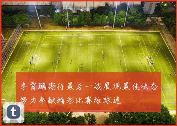 李霄鹏期待最后一战展现最佳状态努力奉献精彩比赛给球迷