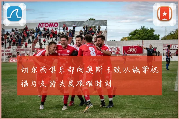 切尔西俱乐部向奥斯卡致以诚挚祝福与支持共度艰难时刻