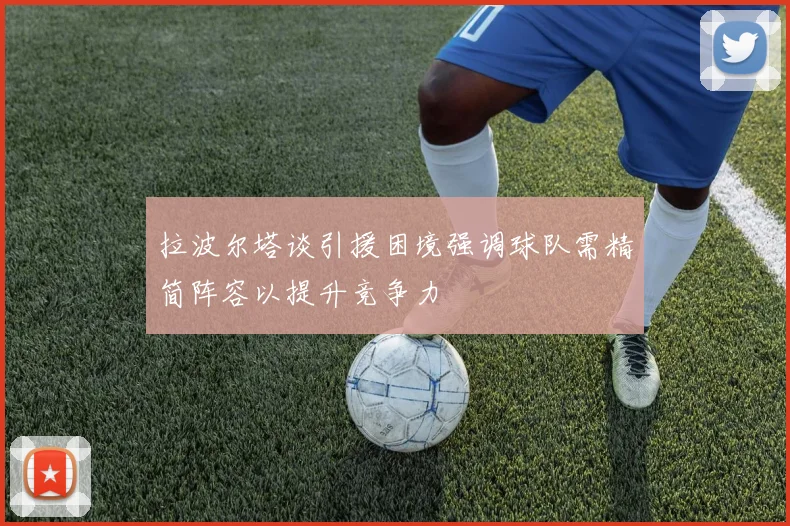 拉波尔塔谈引援困境强调球队需精简阵容以提升竞争力