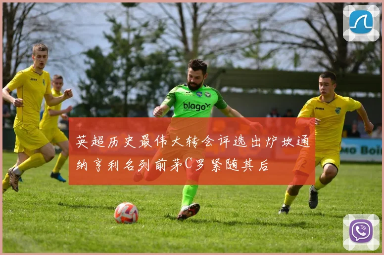 英超历史最伟大转会评选出炉坎通纳亨利名列前茅C罗紧随其后
