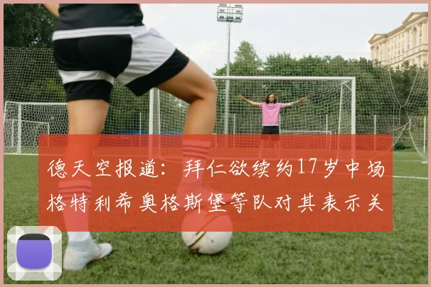 德天空报道：拜仁欲续约17岁中场格特利希奥格斯堡等队对其表示关注