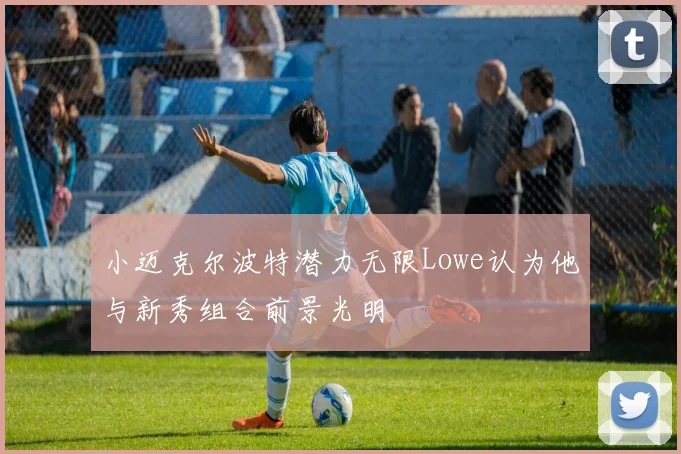 小迈克尔波特潜力无限Lowe认为他与新秀组合前景光明