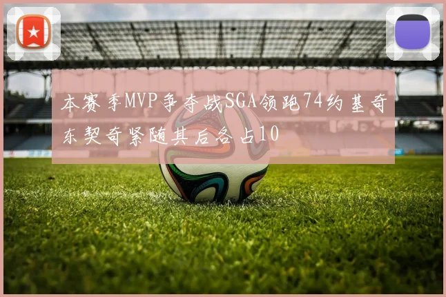 本赛季MVP争夺战SGA领跑74约基奇东契奇紧随其后各占10