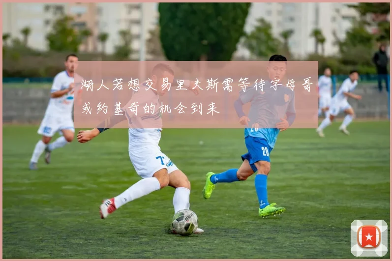 湖人若想交易里夫斯需等待字母哥或约基奇的机会到来
