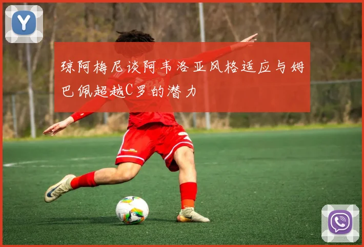 琼阿梅尼谈阿韦洛亚风格适应与姆巴佩超越C罗的潜力