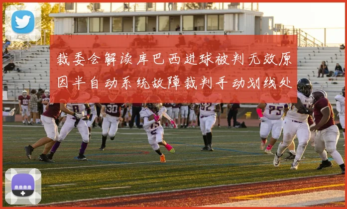 裁委会解读库巴西进球被判无效原因半自动系统故障裁判手动划线处理