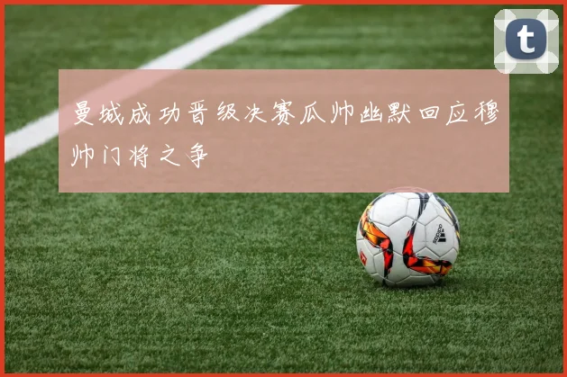 曼城成功晋级决赛瓜帅幽默回应穆帅门将之争