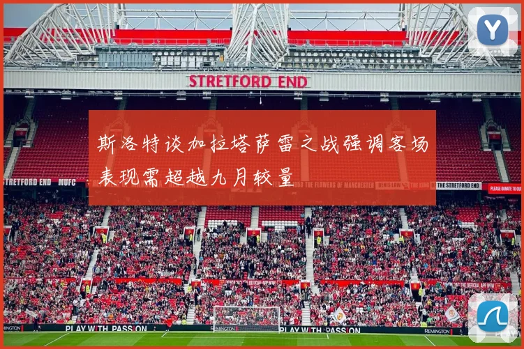 斯洛特谈加拉塔萨雷之战强调客场表现需超越九月较量