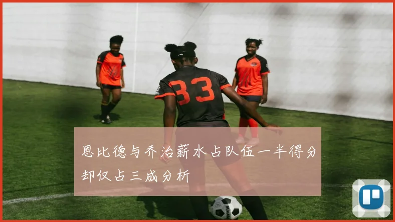 恩比德与乔治薪水占队伍一半得分却仅占三成分析