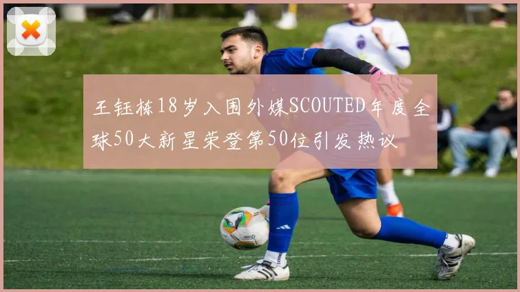 王钰栋18岁入围外媒SCOUTED年度全球50大新星荣登第50位引发热议