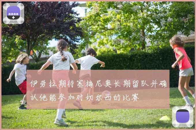 伊劳拉期待塞梅尼奥长期留队并确认他能参加对切尔西的比赛
